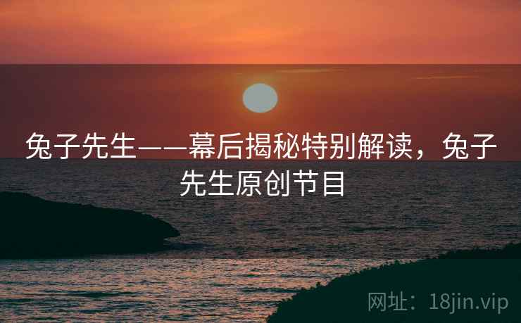 兔子先生——幕后揭秘特别解读，兔子先生原创节目