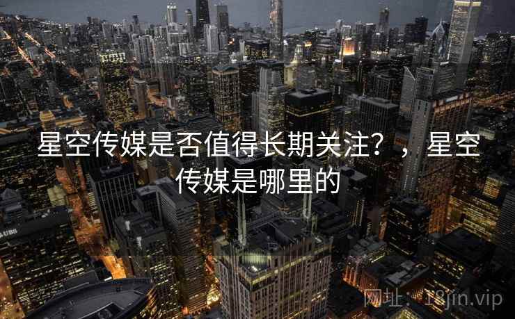 星空传媒是否值得长期关注？，星空传媒是哪里的