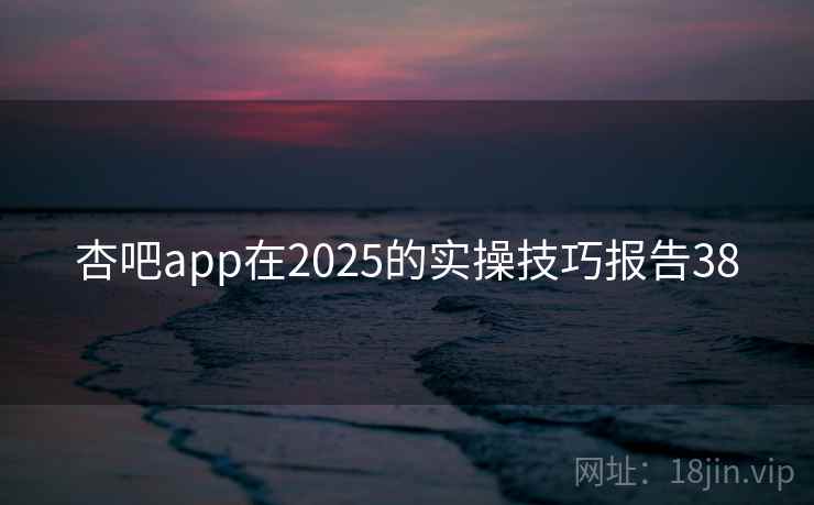杏吧app在2025的实操技巧报告38