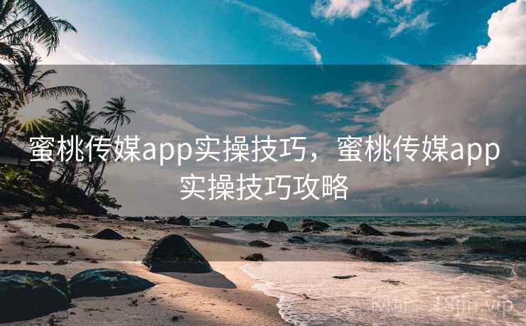 蜜桃传媒app实操技巧，蜜桃传媒app实操技巧攻略