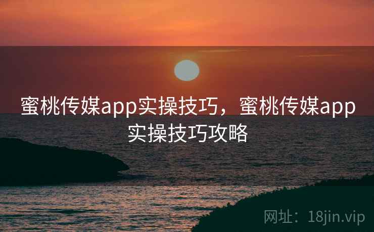 蜜桃传媒app实操技巧，蜜桃传媒app实操技巧攻略