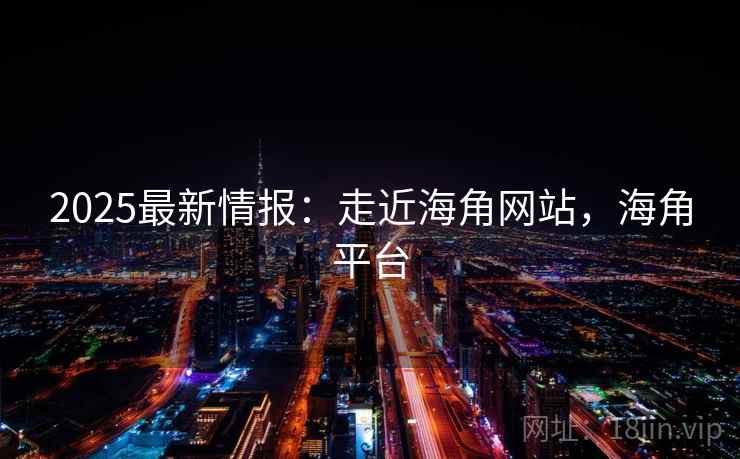 2025最新情报：走近海角网站，海角平台