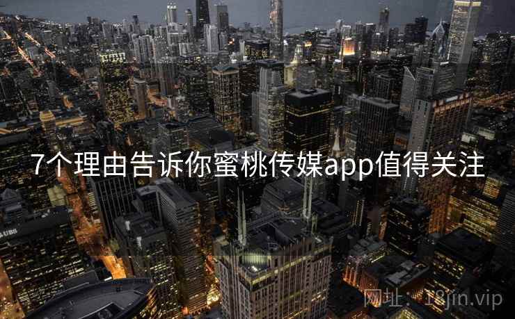 7个理由告诉你蜜桃传媒app值得关注