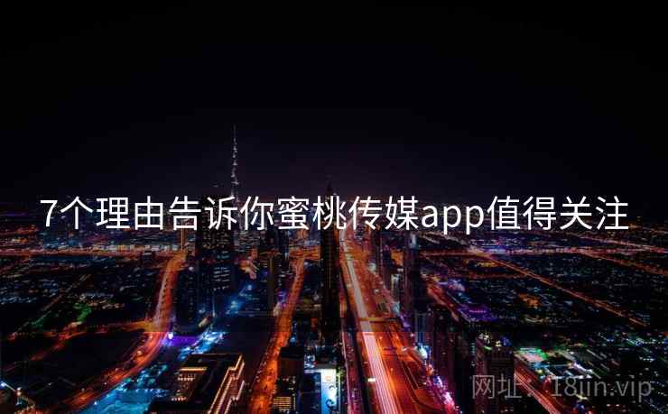 7个理由告诉你蜜桃传媒app值得关注