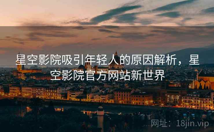 星空影院吸引年轻人的原因解析，星空影院官方网站新世界