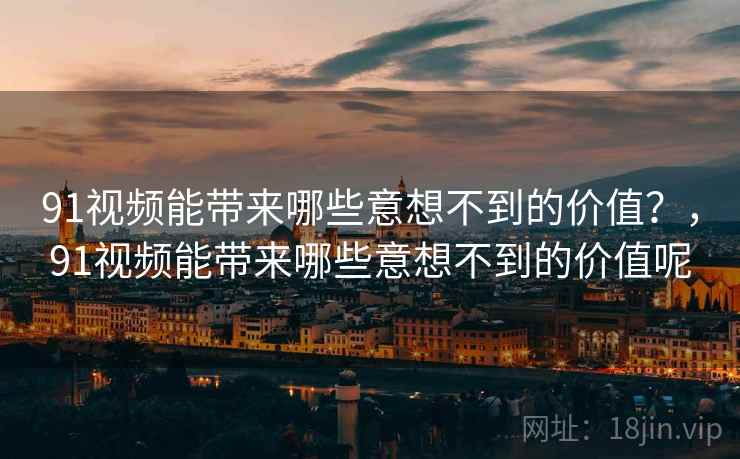 91视频能带来哪些意想不到的价值？，91视频能带来哪些意想不到的价值呢