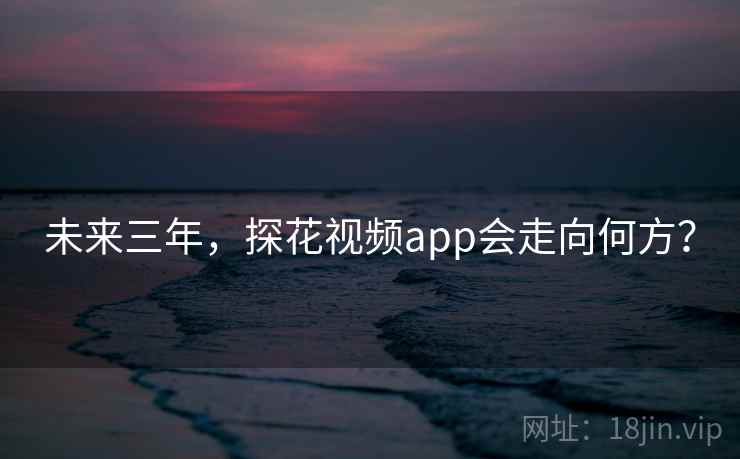未来三年，探花视频app会走向何方？