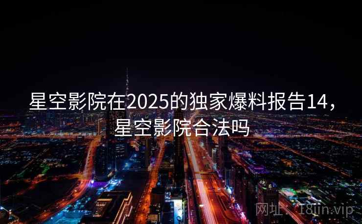 星空影院在2025的独家爆料报告14，星空影院合法吗