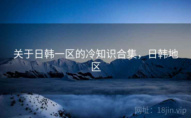 关于日韩一区的冷知识合集，日韩地区