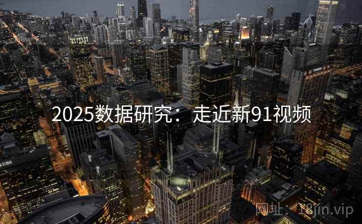 2025数据研究：走近新91视频