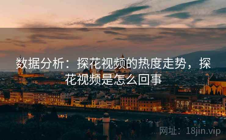 数据分析：探花视频的热度走势，探花视频是怎么回事