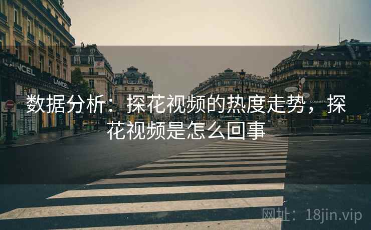 数据分析：探花视频的热度走势，探花视频是怎么回事