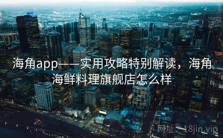 海角app——实用攻略特别解读，海角海鲜料理旗舰店怎么样