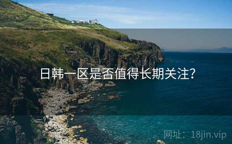 日韩一区是否值得长期关注？
