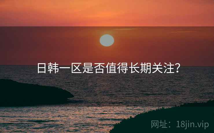 日韩一区是否值得长期关注？