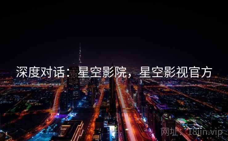深度对话：星空影院，星空影视官方