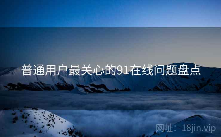 普通用户最关心的91在线问题盘点