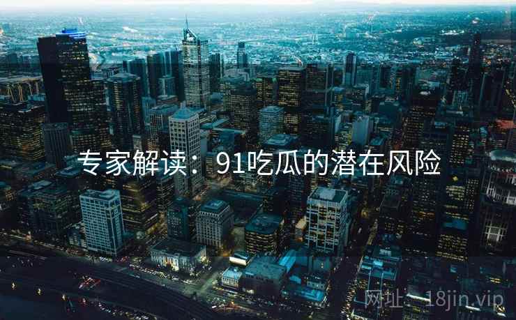 专家解读：91吃瓜的潜在风险