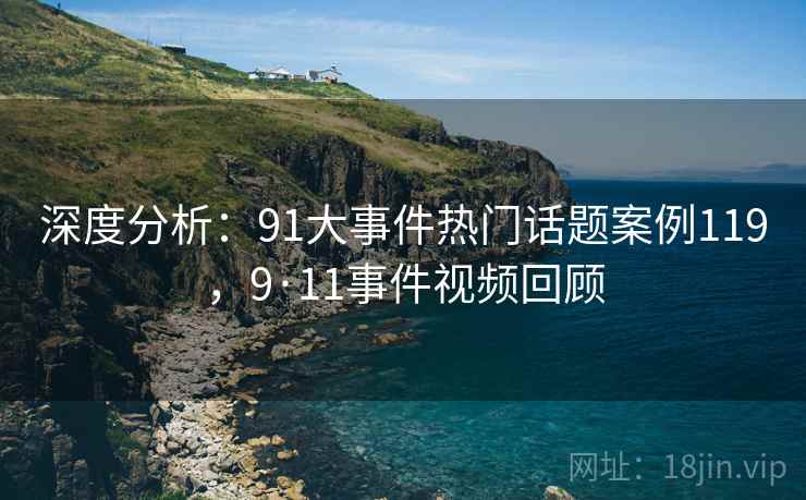 深度分析：91大事件热门话题案例119，9·11事件视频回顾