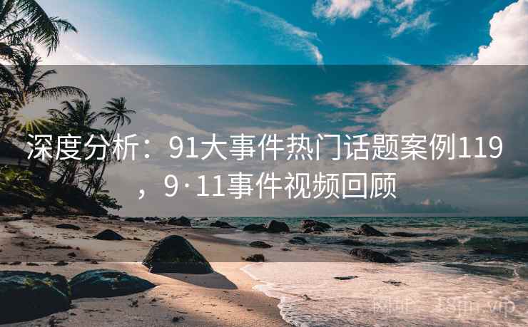 深度分析：91大事件热门话题案例119，9·11事件视频回顾