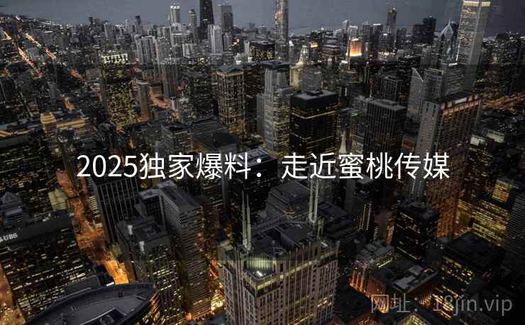 2025独家爆料：走近蜜桃传媒