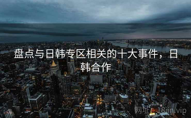 盘点与日韩专区相关的十大事件，日韩合作
