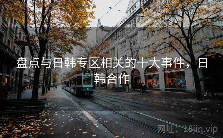盘点与日韩专区相关的十大事件，日韩合作