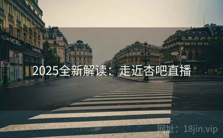 2025全新解读：走近杏吧直播