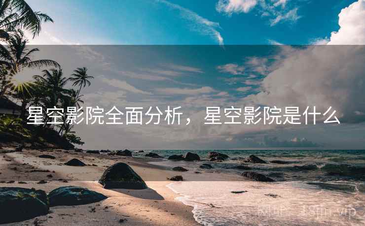 星空影院全面分析，星空影院是什么