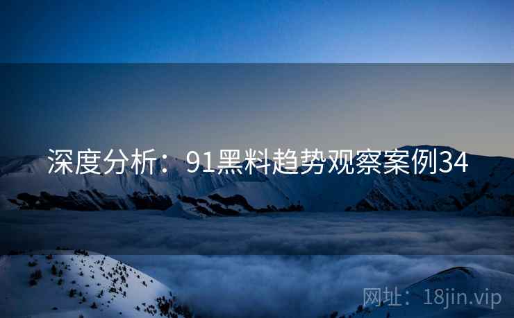 深度分析：91黑料趋势观察案例34