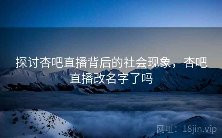 探讨杏吧直播背后的社会现象，杏吧直播改名字了吗