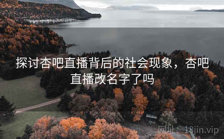 探讨杏吧直播背后的社会现象，杏吧直播改名字了吗
