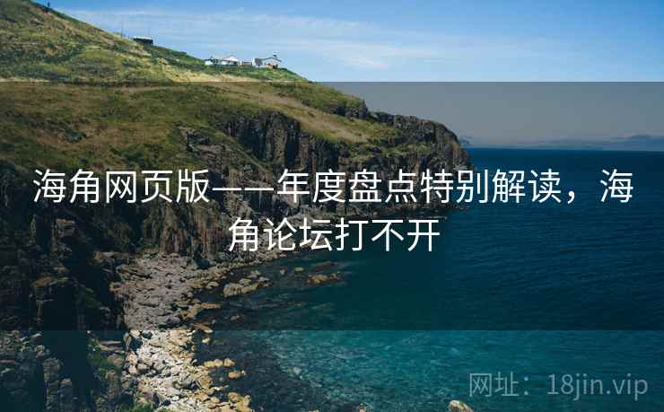 海角网页版——年度盘点特别解读，海角论坛打不开  第1张