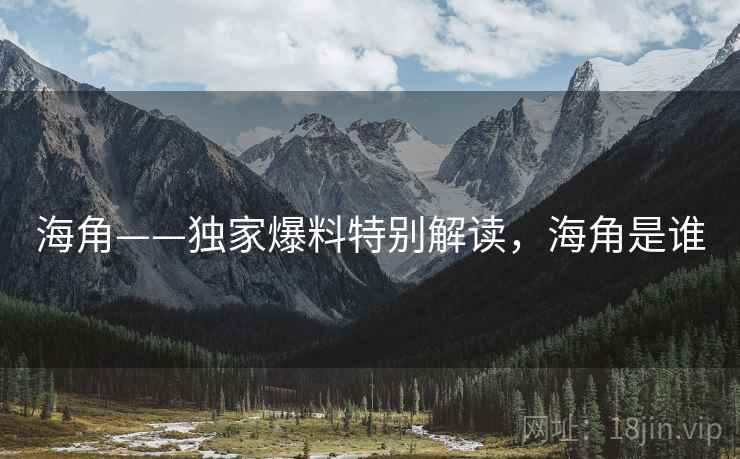 海角——独家爆料特别解读，海角是谁