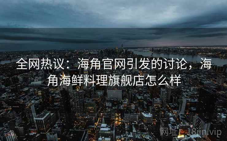 全网热议：海角官网引发的讨论，海角海鲜料理旗舰店怎么样  第1张