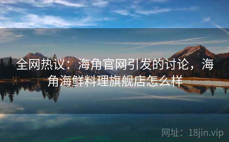 全网热议：海角官网引发的讨论，海角海鲜料理旗舰店怎么样  第2张
