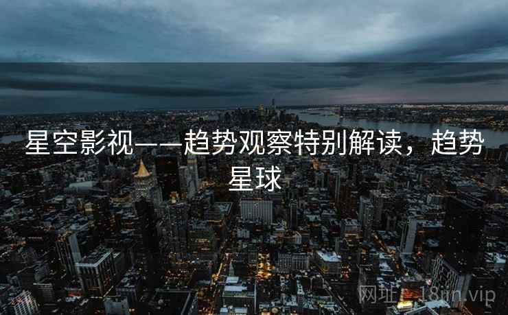 星空影视——趋势观察特别解读，趋势星球