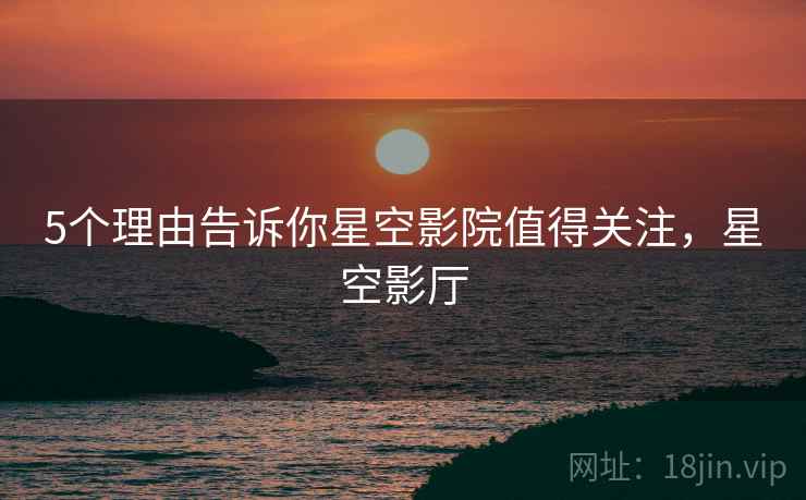 5个理由告诉你星空影院值得关注，星空影厅