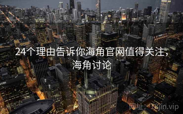24个理由告诉你海角官网值得关注，海角讨论