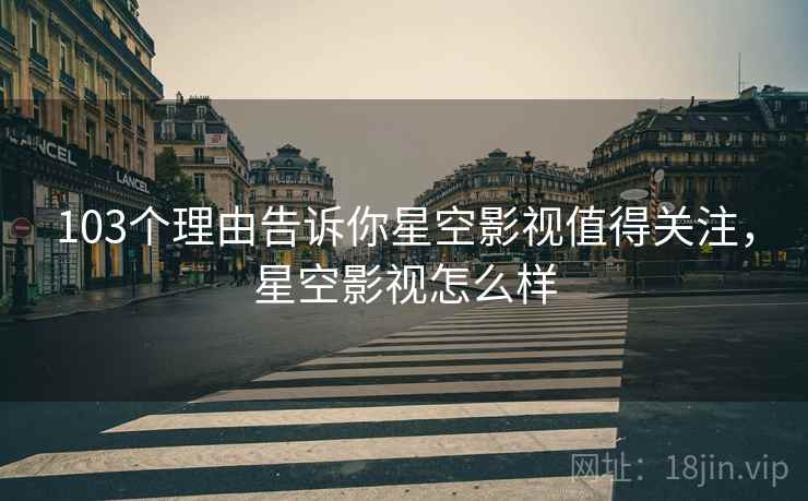 103个理由告诉你星空影视值得关注，星空影视怎么样
