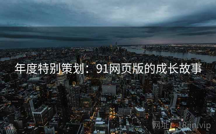 年度特别策划：91网页版的成长故事