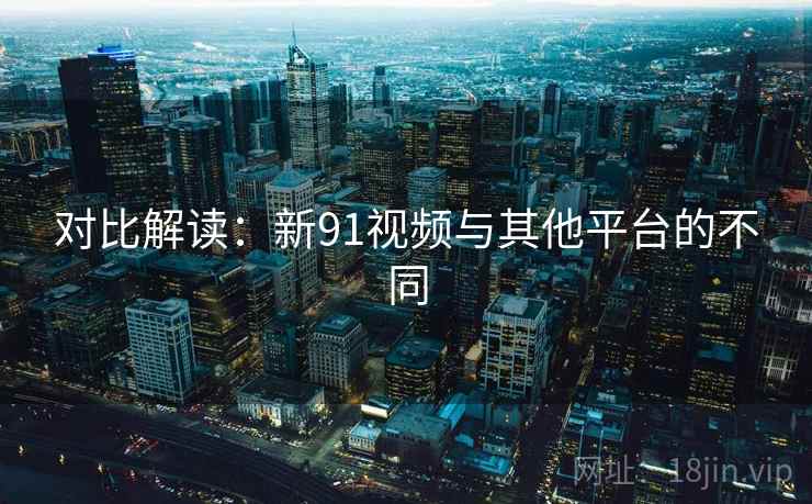 对比解读：新91视频与其他平台的不同  第2张