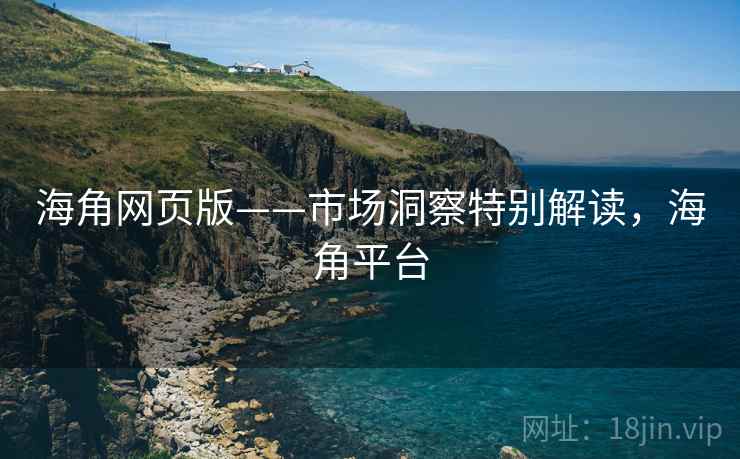 海角网页版——市场洞察特别解读，海角平台
