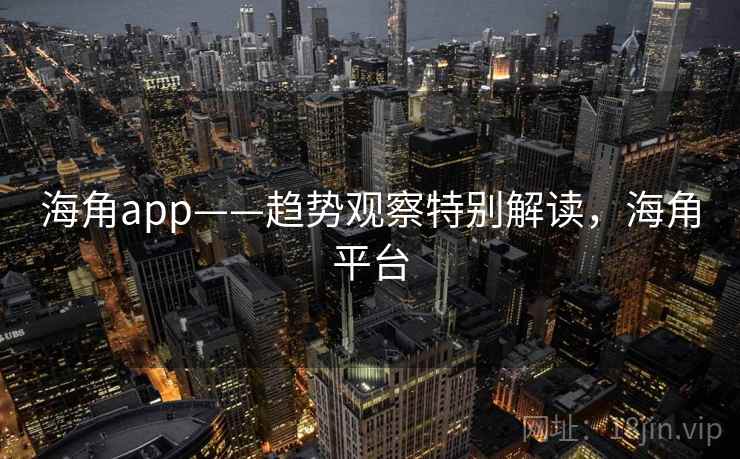 海角app——趋势观察特别解读，海角平台