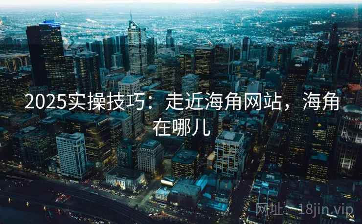 2025实操技巧：走近海角网站，海角在哪儿