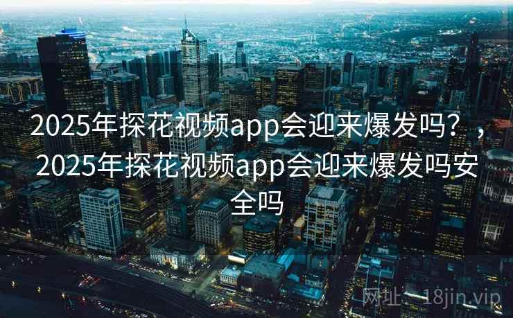 2025年探花视频app会迎来爆发吗？，2025年探花视频app会迎来爆发吗安全吗