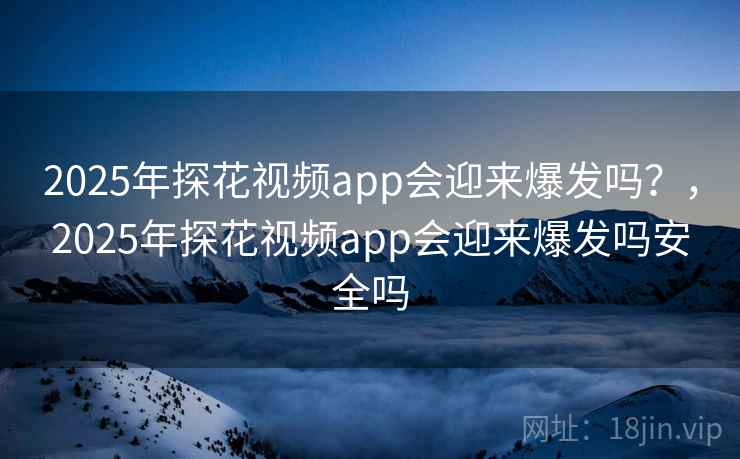 2025年探花视频app会迎来爆发吗？，2025年探花视频app会迎来爆发吗安全吗