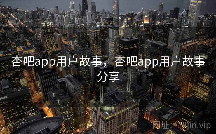 杏吧app用户故事,杏吧app用户故事分享