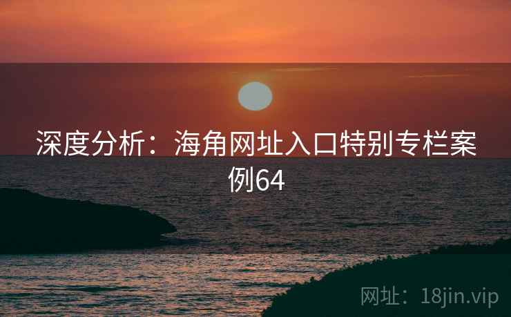 深度分析:海角网址入口特别专栏案例64