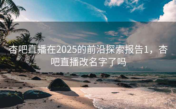杏吧直播在2025的前沿探索报告1，杏吧直播改名字了吗  第1张